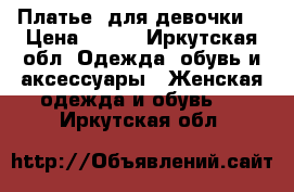 Платье  для девочки  › Цена ­ 600 - Иркутская обл. Одежда, обувь и аксессуары » Женская одежда и обувь   . Иркутская обл.